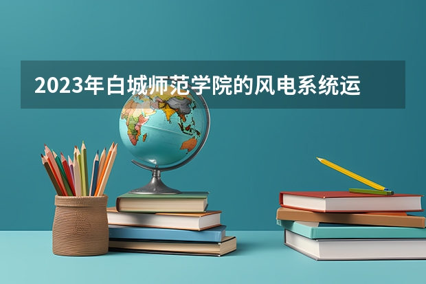 2023年白城师范学院的风电系统运行与维护专业录取分数是多少 白城师范学院风电系统运行与维护专业往年分数线