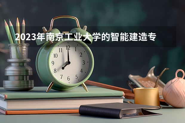 2023年南京工业大学的智能建造专业录取分数是多少 南京工业大学智能建造专业往年分数线