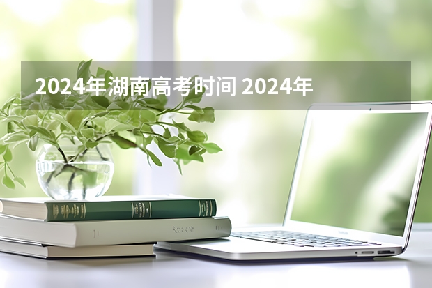 2024年湖南高考时间 2024年高考时间确定了吗？