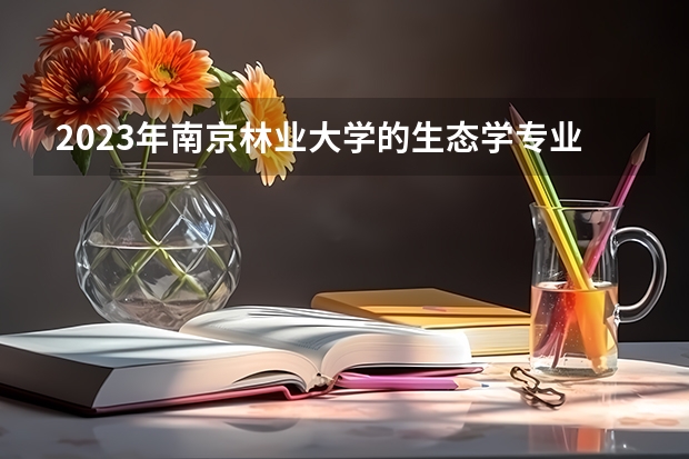 2023年南京林业大学的生态学专业录取分数是多少 南京林业大学生态学专业往年分数线