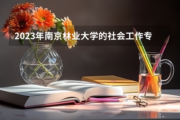 2023年南京林业大学的社会工作专业录取分数是多少 南京林业大学社会工作专业往年分数线