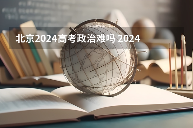 北京2024高考政治难吗 2024年高考还是最难吗