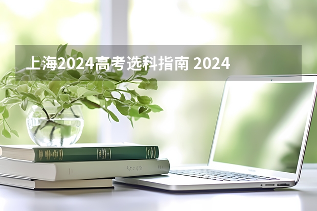 上海2024高考选科指南 2024年新高考选科要求有哪些调整？物理化学是必选吗？