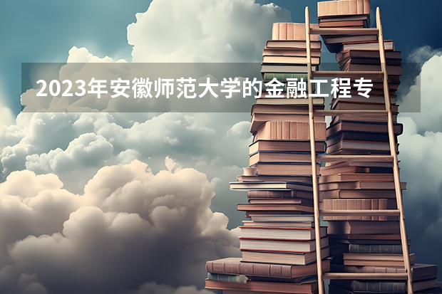 2023年安徽师范大学的金融工程专业录取分数是多少 安徽师范大学金融工程专业往年分数线