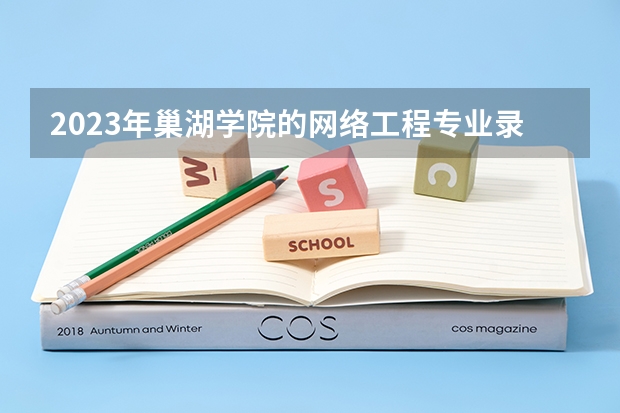 2023年巢湖学院的网络工程专业录取分数是多少 巢湖学院网络工程专业往年分数线