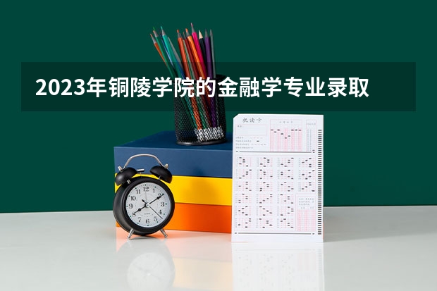 2023年铜陵学院的金融学专业录取分数是多少 铜陵学院金融学专业往年分数线