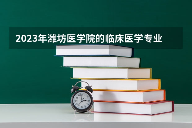 2023年潍坊医学院的临床医学专业录取分数是多少 潍坊医学院临床医学专业往年分数线