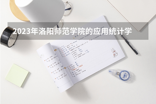 2023年洛阳师范学院的应用统计学专业录取分数是多少 洛阳师范学院应用统计学专业往年分数线