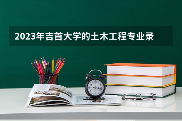 2023年吉首大学的土木工程专业录取分数是多少 吉首大学土木工程专业往年分数线