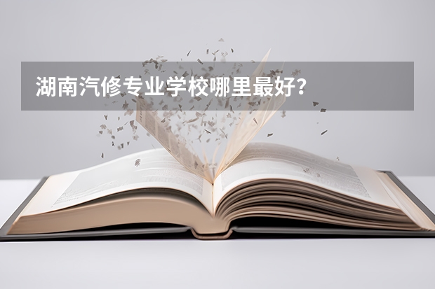 湖南汽修专业学校哪里最好？