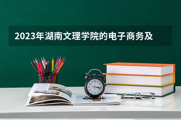 2023年湖南文理学院的电子商务及法律专业录取分数是多少 湖南文理学院电子商务及法律专业往年分数线