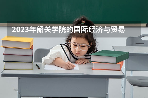 2023年韶关学院的国际经济与贸易专业录取分数是多少 韶关学院国际经济与贸易专业往年分数线