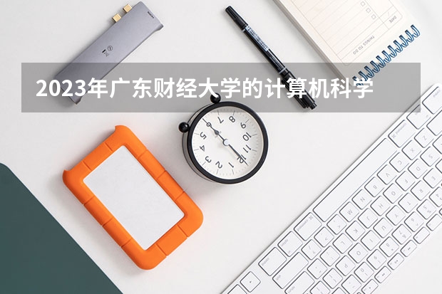 2023年广东财经大学的计算机科学与技术专业录取分数是多少 广东财经大学计算机科学与技术专业往年分数线