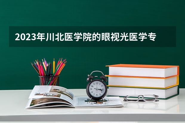 2023年川北医学院的眼视光医学专业录取分数是多少 川北医学院眼视光医学专业往年分数线