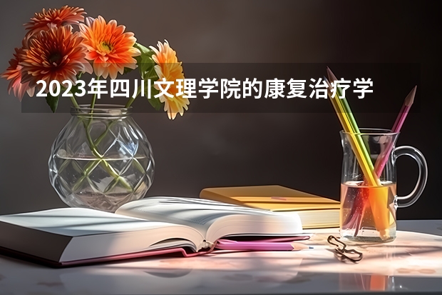 2023年四川文理学院的康复治疗学专业录取分数是多少 四川文理学院康复治疗学专业往年分数线