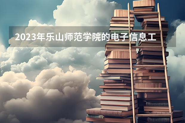 2023年乐山师范学院的电子信息工程专业录取分数是多少 乐山师范学院电子信息工程专业往年分数线