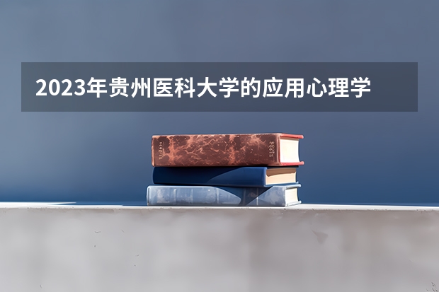 2023年贵州医科大学的应用心理学专业录取分数是多少 贵州医科大学应用心理学专业往年分数线