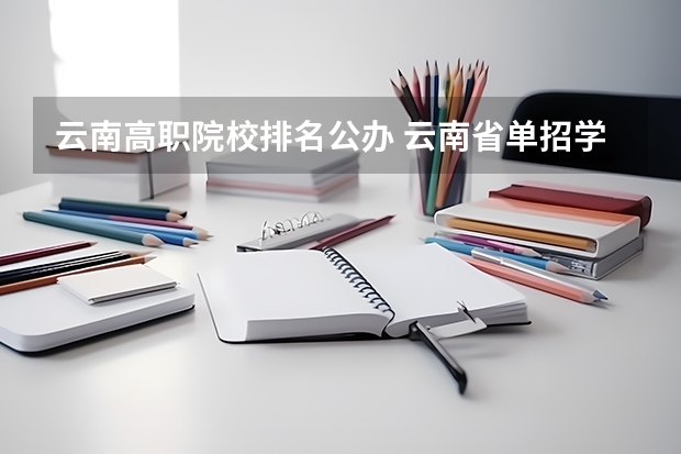 云南高职院校排名公办 云南省单招学校排名 云南单招学校推荐2023