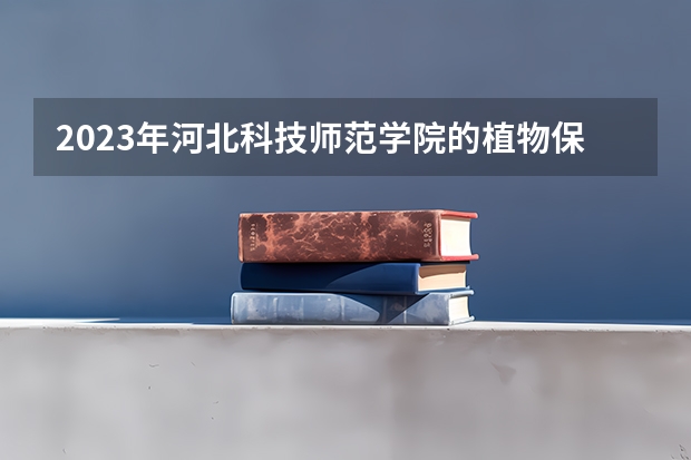 2023年河北科技师范学院的植物保护专业录取分数是多少 河北科技师范学院植物保护专业往年分数线