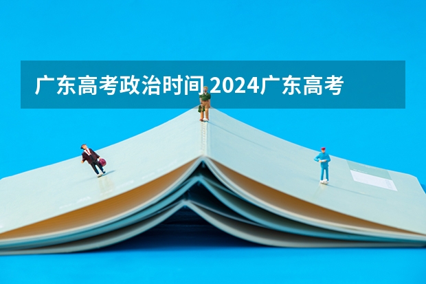 广东高考政治时间 2024广东高考选科要求 2024年高考难不难