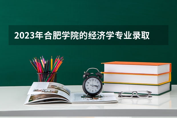 2023年合肥学院的经济学专业录取分数是多少 合肥学院经济学专业往年分数线