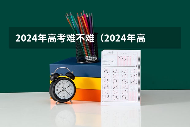 2024年高考难不难（2024年高考政策）