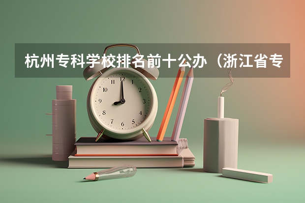 杭州专科学校排名前十公办（浙江省专科学校排名榜）