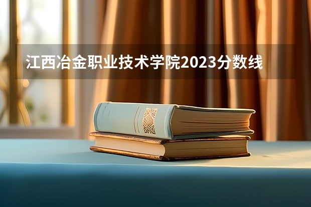 江西冶金职业技术学院2023分数线 2023江西单招学校及分数线表如下 江西省单招学校分数线