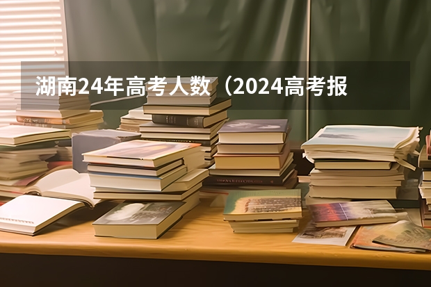 湖南24年高考人数（2024高考报名时间湖南）