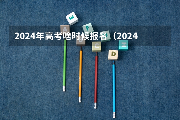 2024年高考啥时候报名（2024年安徽选调生报名时间）