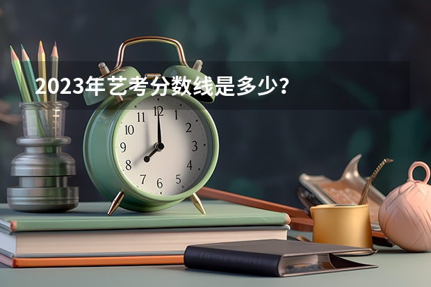 2023年艺考分数线是多少？