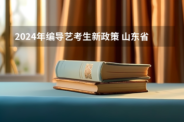 2024年编导艺考生新政策 山东省2024艺考政策