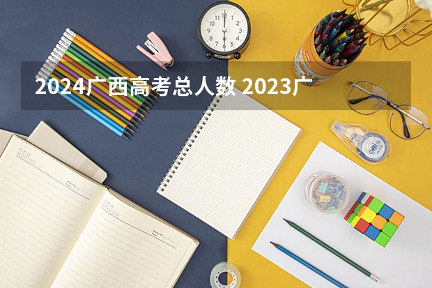 2024广西高考总人数 2023广西考生人数