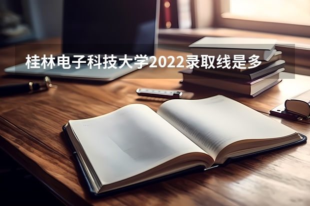 桂林电子科技大学2022录取线是多少啊