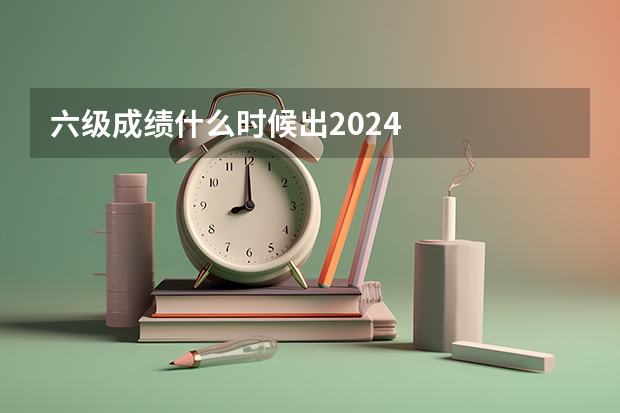 六级成绩什么时候出2024