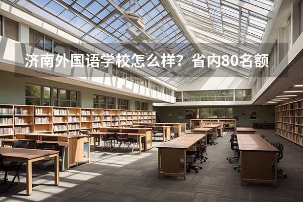 济南外国语学校怎么样？省内80名额竞争有多激烈？学哥学姐，帮帮忙，小妹谢过