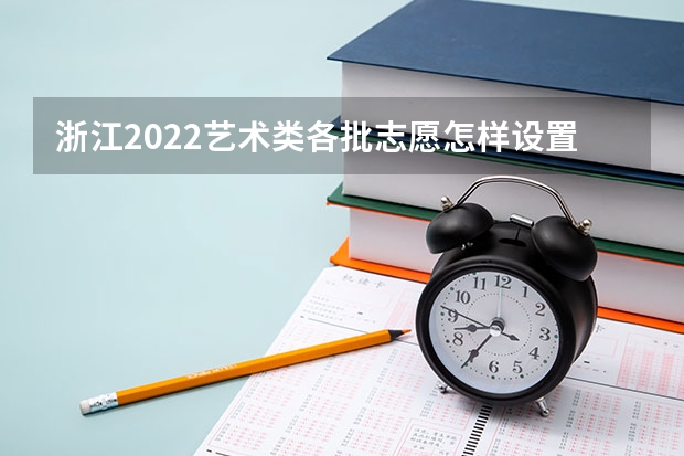 浙江2022艺术类各批志愿怎样设置 可以报多少个志愿