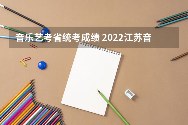 音乐艺考省统考成绩 2022江苏音乐生艺考分数线