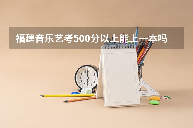 福建音乐艺考500分以上能上一本吗?