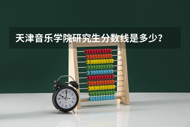 天津音乐学院研究生分数线是多少？