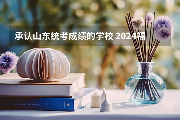 承认山东统考成绩的学校 2024福建美术联考时间