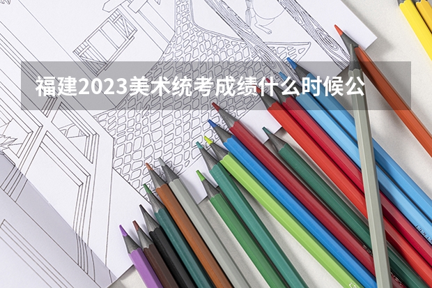 福建2023美术统考成绩什么时候公布?