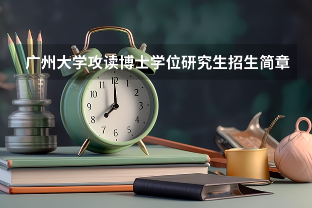 广州大学攻读博士学位研究生招生简章 广东外语外贸大学招生简章