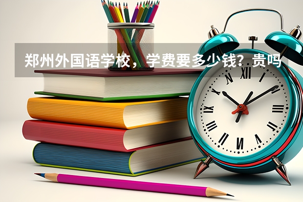 郑州外国语学校，学费要多少钱？贵吗？(是我妹要我问的，我学习不怎么好。)