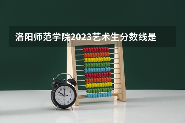 洛阳师范学院2023艺术生分数线是多少啊？