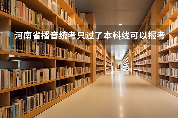 河南省播音统考只过了本科线可以报考A段学校吗？我的文化课很好，靠