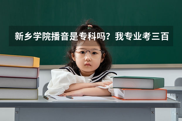 新乡学院播音是专科吗？我专业考三百文化多少才能上？